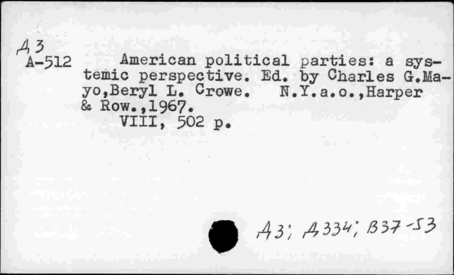 ﻿^3 A-512
American political parties: a systemic perspective. EcL. by Charles G.Mayo,Beryl L. Crowe. N.Y.a.o.»Harper & Row.,1967.
VIII, 502 p.
A3', AW